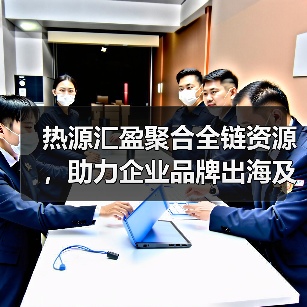 热源汇盈聚合全链资源,助力企业品牌出海及增长(图3) 热源汇盈聚合全链资源,助力企业品牌出海及增长(图3)