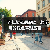 百年传承遇双碳:老字号的绿色革新宣言(图4) 百年传承遇双碳:老字号的绿色革新宣言(图4)
