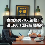 泰国海关20天征收3亿进口税(国际贸易新闻资讯)(图1) 泰国海关20天征收3亿进口税(国际贸易新闻资讯)(图1)