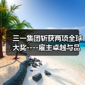 三一集团斩获两项全球大奖----雇主卓越与品牌实力双双获国际认可(图4) 三一集团斩获两项全球大奖----雇主卓越与品牌实力双双获国际认可(图4)