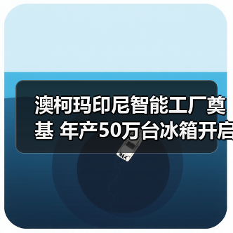澳柯玛印尼智能工厂奠基 年产50万台冰箱开启全球布局（图1）