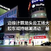 边缘计算龙头云工场大股东减持暗潮涌动,基本面能否稳住?(图3) 边缘计算龙头云工场大股东减持暗潮涌动,基本面能否稳住?(图3)