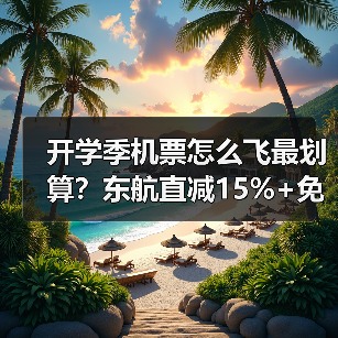 开学季机票怎么飞最划算?东航直减15%+免费行李额度揭秘(图4) 开学季机票怎么飞最划算?东航直减15%+免费行李额度揭秘(图4)