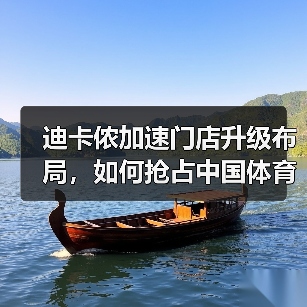 迪卡侬加速门店升级布局,如何抢占中国体育消费新蓝海(图1) 迪卡侬加速门店升级布局,如何抢占中国体育消费新蓝海(图1)