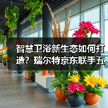 智慧卫浴新生态如何打造?瑞尔特京东联手五大品牌开启场景化焕新(图2) 智慧卫浴新生态如何打造?瑞尔特京东联手五大品牌开启场景化焕新(图2)