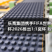 乐高集团携手FIFA世界杯2026推出1:1奖杯 粉丝体验亲手拼搭荣耀时刻