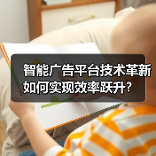 智能广告平台技术革新如何实现效率跃升？