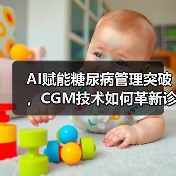AI赋能糖尿病管理突破，CGM技术如何革新诊疗模式？