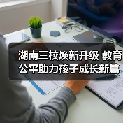 湖南三校焕新升级 教育公平助力孩子成长新篇章