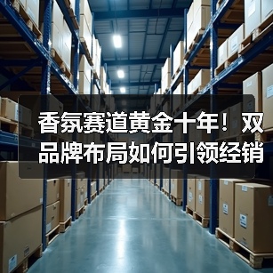 香氛赛道黄金十年！双品牌布局如何引领经销商价值共创新纪元（图3）