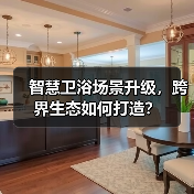 智慧卫浴场景升级，跨界生态如何打造？