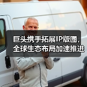 巨头携手拓展IP版图，全球生态布局加速推进