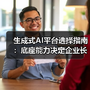 生成式AI平台选择指南：底座能力决定企业长期竞争力