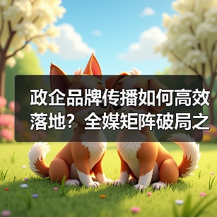 政企品牌传播如何高效落地？全媒矩阵破局之道（图3）
