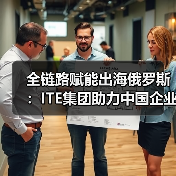 全链路赋能出海俄罗斯：ITE集团助力中国企业新航程
