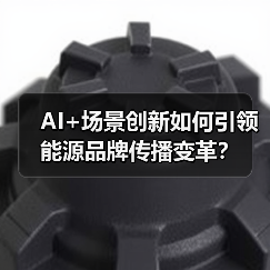 AI+场景创新如何引领能源品牌传播变革？