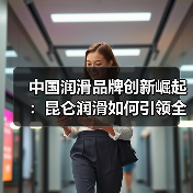 中国润滑品牌创新崛起:昆仑润滑如何引领全球市场?(图4) 中国润滑品牌创新崛起:昆仑润滑如何引领全球市场?(图4)