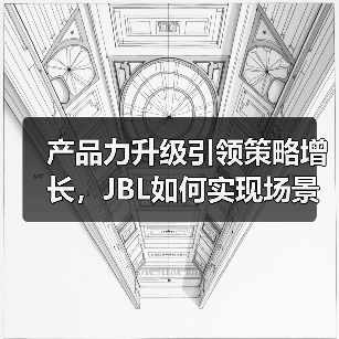 产品力升级引领策略增长，JBL如何实现场景化破圈？