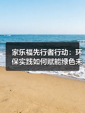 家乐福先行者行动：环保实践如何赋能绿色未来？