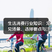生活消费行业知识:常见场景、选择要点与注意事项2026(图1) 生活消费行业知识:常见场景、选择要点与注意事项2026(图1)