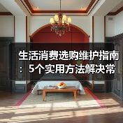 生活消费选购维护指南:5个实用方法解决常见问题2026(图1) 生活消费选购维护指南:5个实用方法解决常见问题2026(图1)