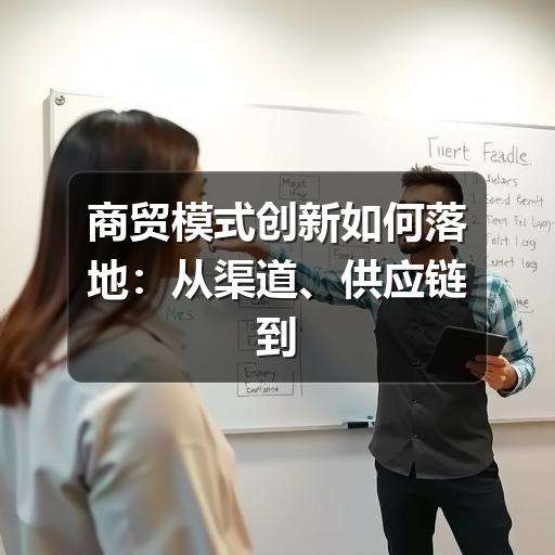 商贸模式创新如何落地:从渠道、供应链到客户服务的实用思路
