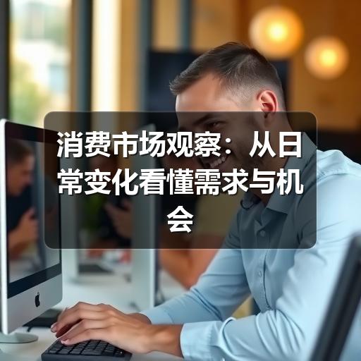 消费市场观察:从日常变化看懂需求与机会