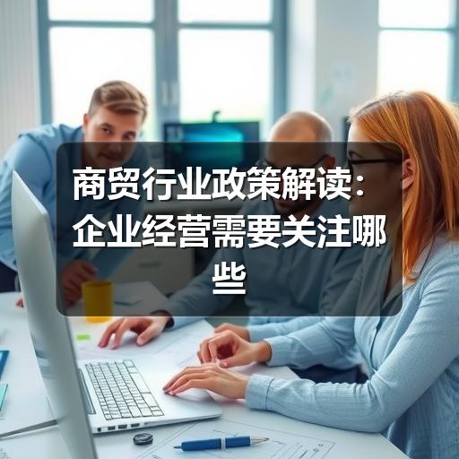 商贸行业政策解读:企业经营需要关注哪些变化