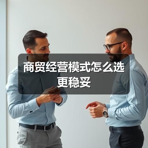 商贸经营模式怎么选更稳妥