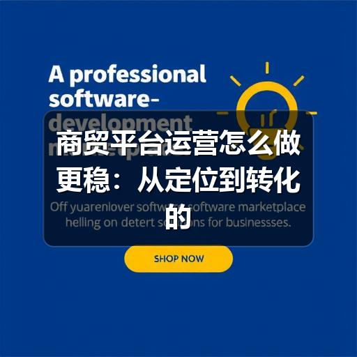 商贸平台运营怎么做更稳：从定位到转化的实用思路
